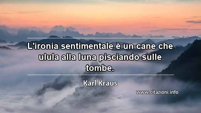 “L'ironia sentimentale è un cane che ulula alla luna pisciando sulle tombe.”