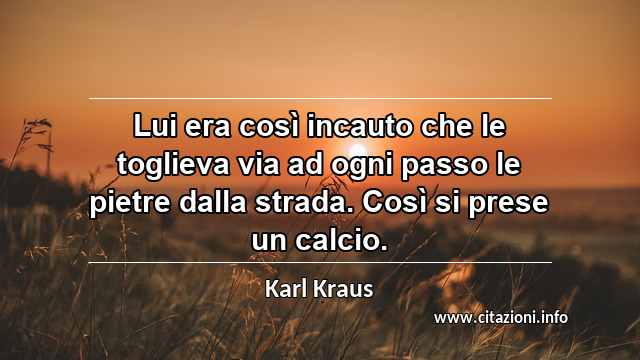 “Lui era così incauto che le toglieva via ad ogni passo le pietre dalla strada. Così si prese un calcio.”