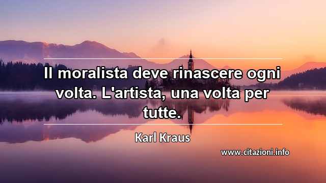 “Il moralista deve rinascere ogni volta. L'artista, una volta per tutte.”