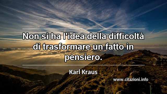 “Non si ha l'idea della difficoltà di trasformare un fatto in pensiero.”