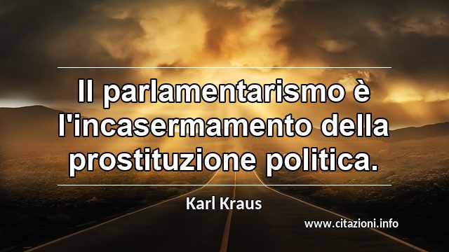 “Il parlamentarismo è l'incasermamento della prostituzione politica.”
