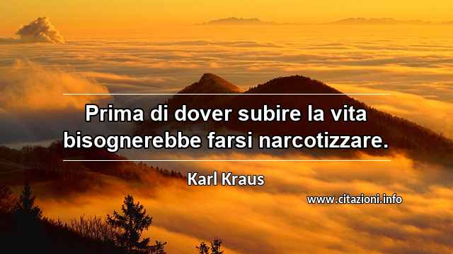 “Prima di dover subire la vita bisognerebbe farsi narcotizzare.”