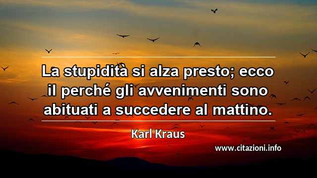 “La stupidità si alza presto; ecco il perché gli avvenimenti sono abituati a succedere al mattino.”