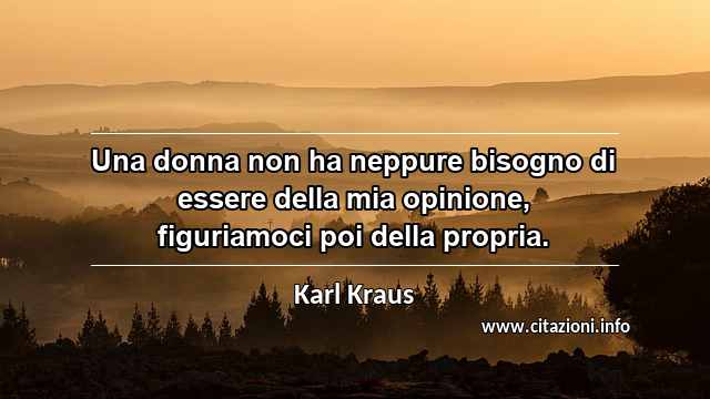 “Una donna non ha neppure bisogno di essere della mia opinione, figuriamoci poi della propria.”