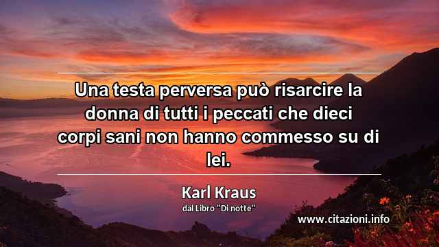 “Una testa perversa può risarcire la donna di tutti i peccati che dieci corpi sani non hanno commesso su di lei.”