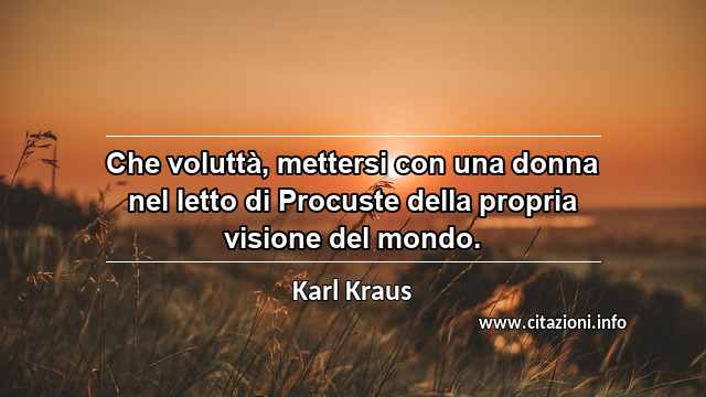 “Che voluttà, mettersi con una donna nel letto di Procuste della propria visione del mondo.”