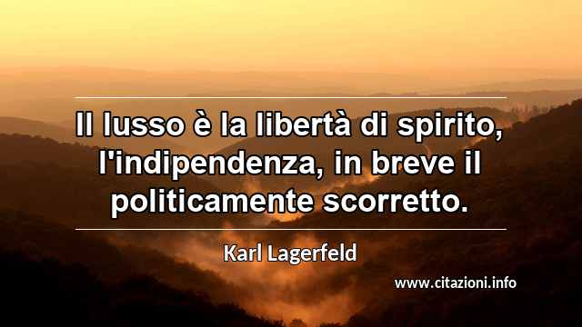 “Il lusso è la libertà di spirito, l'indipendenza, in breve il politicamente scorretto.”