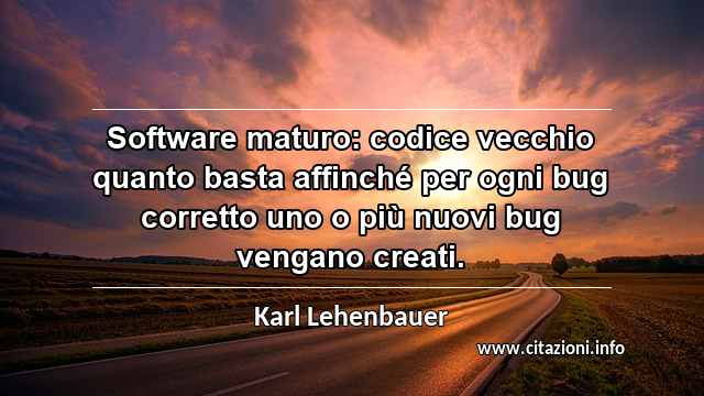 “Software maturo: codice vecchio quanto basta affinché per ogni bug corretto uno o più nuovi bug vengano creati.”