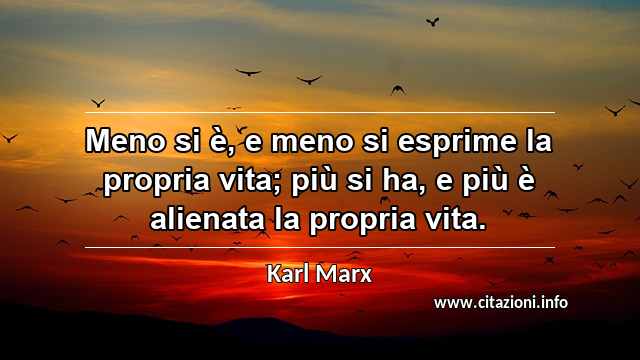 “Meno si è, e meno si esprime la propria vita; più si ha, e più è alienata la propria vita.”