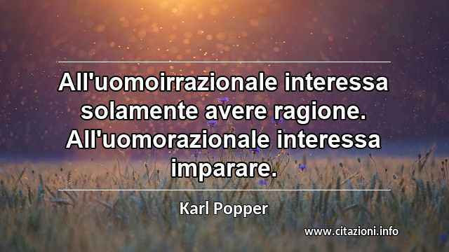 “All'uomoirrazionale interessa solamente avere ragione. All'uomorazionale interessa imparare.”
