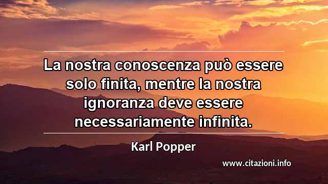 “La nostra conoscenza può essere solo finita, mentre la nostra ignoranza deve essere necessariamente infinita.”