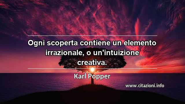 “Ogni scoperta contiene un elemento irrazionale, o un'intuizione creativa.”