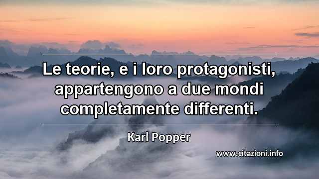 “Le teorie, e i loro protagonisti, appartengono a due mondi completamente differenti.”