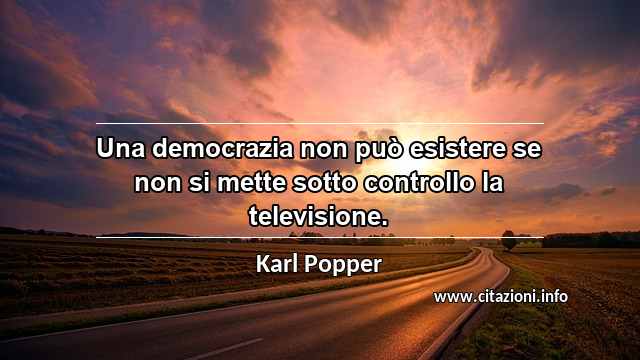 “Una democrazia non può esistere se non si mette sotto controllo la televisione.”