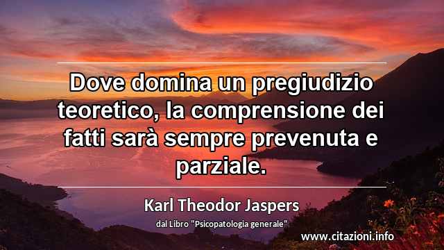 “Dove domina un pregiudizio teoretico, la comprensione dei fatti sarà sempre prevenuta e parziale.”