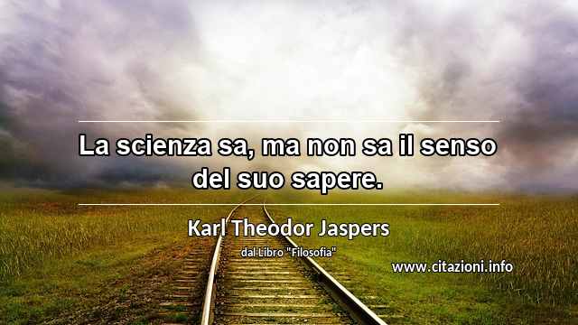 “La scienza sa, ma non sa il senso del suo sapere.”