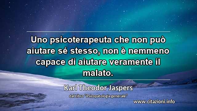 “Uno psicoterapeuta che non può aiutare sé stesso, non è nemmeno capace di aiutare veramente il malato.”