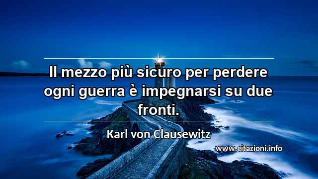 “Il mezzo più sicuro per perdere ogni guerra è impegnarsi su due fronti.”