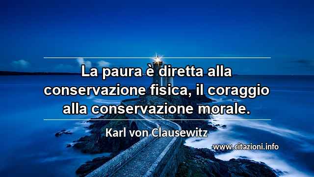 “La paura è diretta alla conservazione fisica, il coraggio alla conservazione morale.”