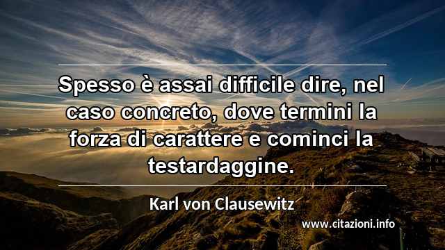 “Spesso è assai difficile dire, nel caso concreto, dove termini la forza di carattere e cominci la testardaggine.”