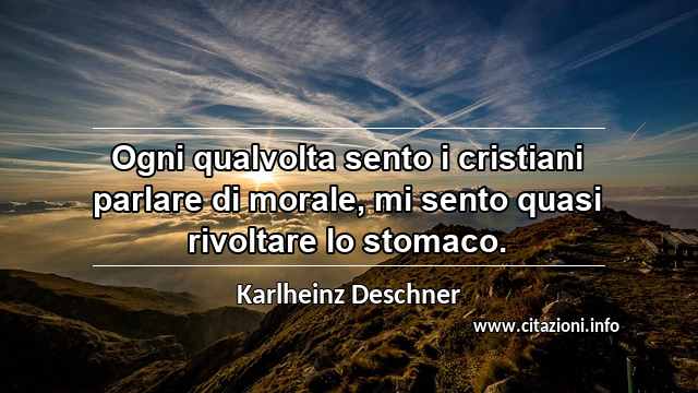 “Ogni qualvolta sento i cristiani parlare di morale, mi sento quasi rivoltare lo stomaco.”