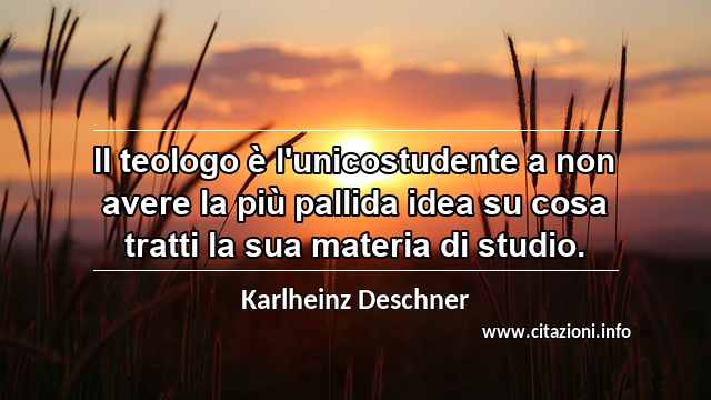 “Il teologo è l'unicostudente a non avere la più pallida idea su cosa tratti la sua materia di studio.”