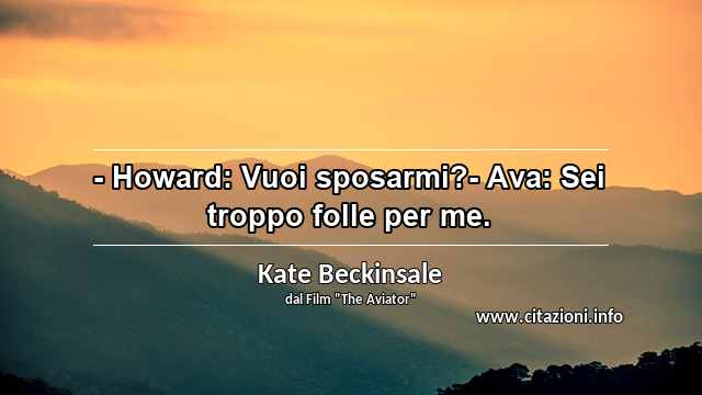 “- Howard: Vuoi sposarmi?- Ava: Sei troppo folle per me.”