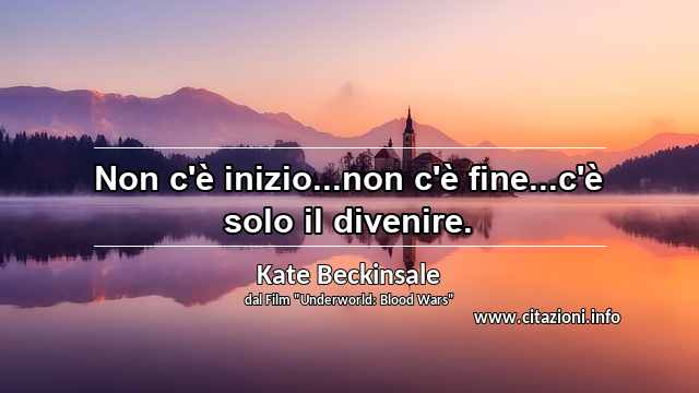 “Non c'è inizio...non c'è fine...c'è solo il divenire.”