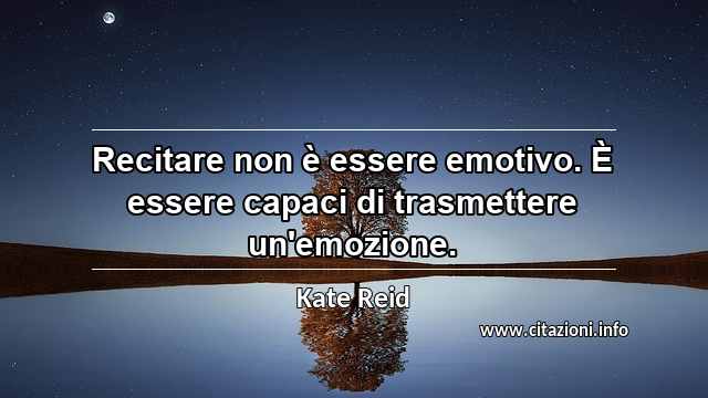 “Recitare non è essere emotivo. È essere capaci di trasmettere un'emozione.”