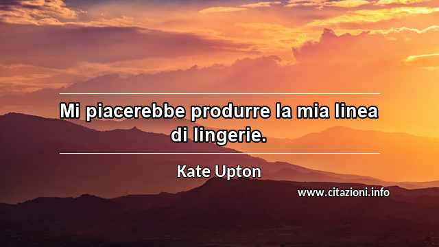 “Mi piacerebbe produrre la mia linea di lingerie.”