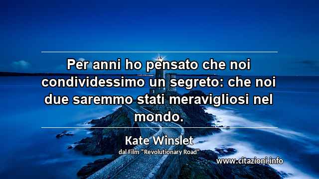“Per anni ho pensato che noi condividessimo un segreto: che noi due saremmo stati meravigliosi nel mondo.”