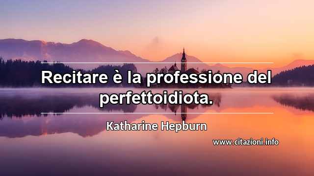 “Recitare è la professione del perfettoidiota.”
