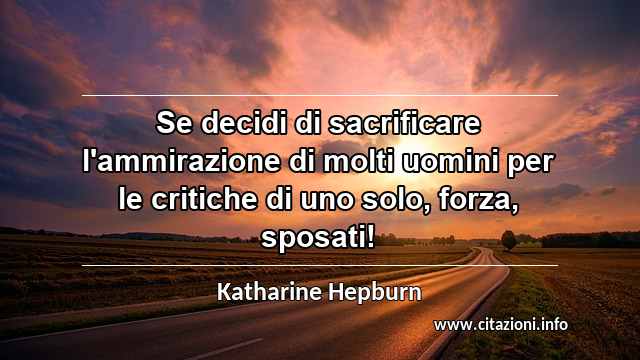 “Se decidi di sacrificare l'ammirazione di molti uomini per le critiche di uno solo, forza, sposati!”