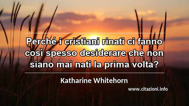 “Perché i cristiani rinati ci fanno così spesso desiderare che non siano mai nati la prima volta?”