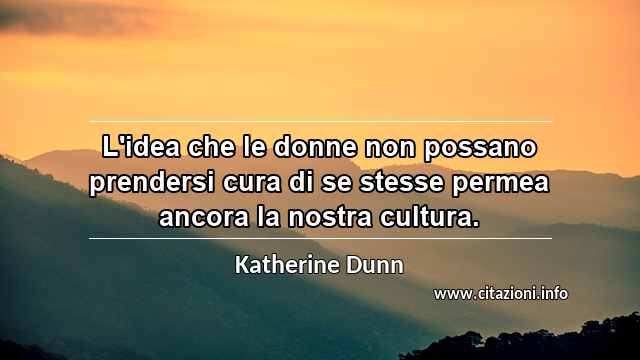 “L'idea che le donne non possano prendersi cura di se stesse permea ancora la nostra cultura.”