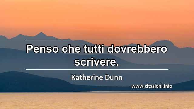 “Penso che tutti dovrebbero scrivere.”
