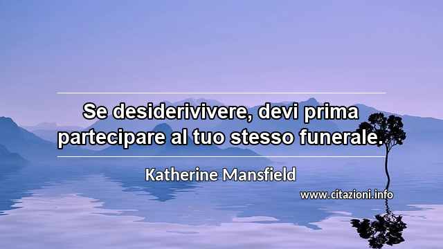 “Se desiderivivere, devi prima partecipare al tuo stesso funerale.”