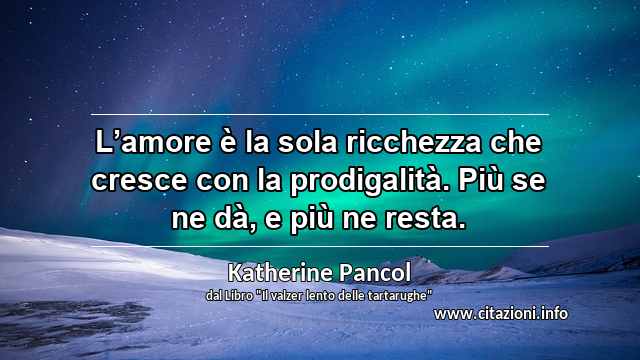 “L’amore è la sola ricchezza che cresce con la prodigalità. Più se ne dà, e più ne resta.”