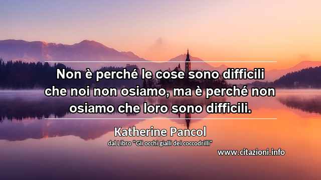 “Non è perché le cose sono difficili che noi non osiamo, ma è perché non osiamo che loro sono difficili.”