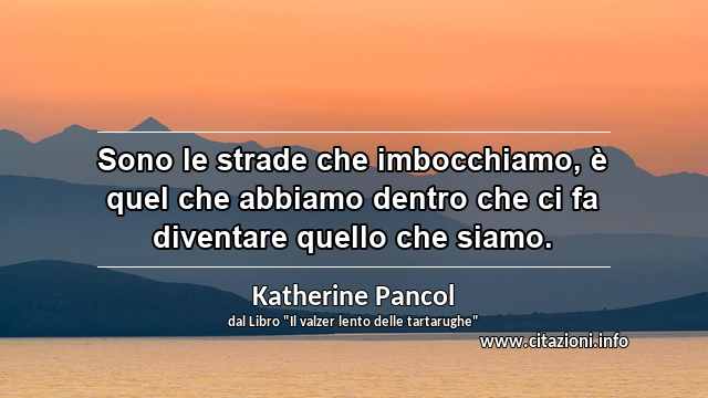 “Sono le strade che imbocchiamo, è quel che abbiamo dentro che ci fa diventare quello che siamo.”