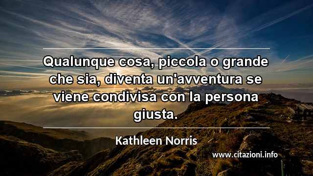 “Qualunque cosa, piccola o grande che sia, diventa un'avventura se viene condivisa con la persona giusta.”