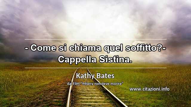 “- Come si chiama quel soffitto?- Cappella Sistina.”