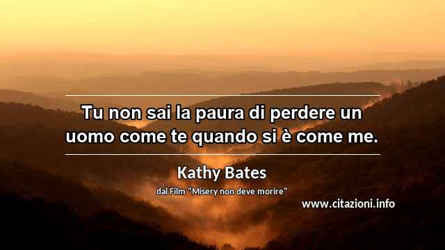 “Tu non sai la paura di perdere un uomo come te quando si è come me.”