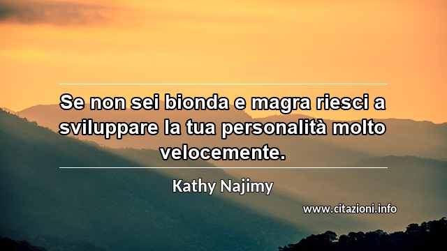 “Se non sei bionda e magra riesci a sviluppare la tua personalità molto velocemente.”