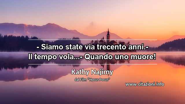 “- Siamo state via trecento anni.- Il tempo vola...- Quando uno muore!”