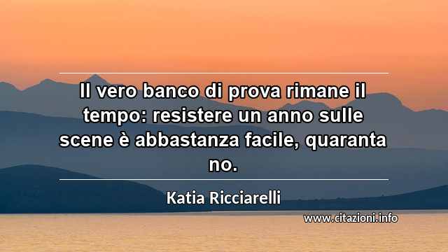 “Il vero banco di prova rimane il tempo: resistere un anno sulle scene è abbastanza facile, quaranta no.”