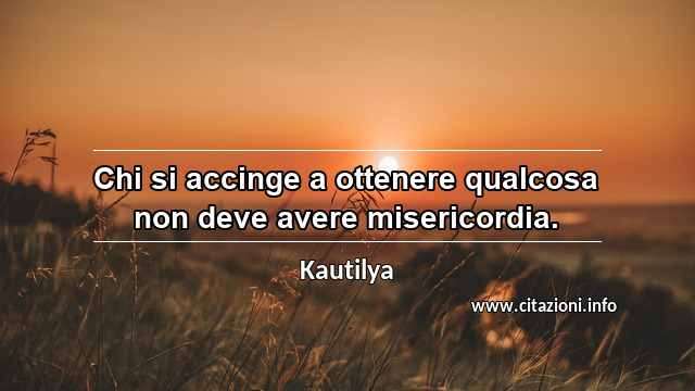 “Chi si accinge a ottenere qualcosa non deve avere misericordia.”