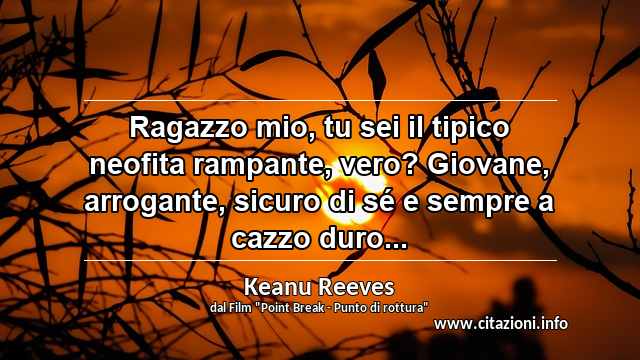 “Ragazzo mio, tu sei il tipico neofita rampante, vero? Giovane, arrogante, sicuro di sé e sempre a cazzo duro...”