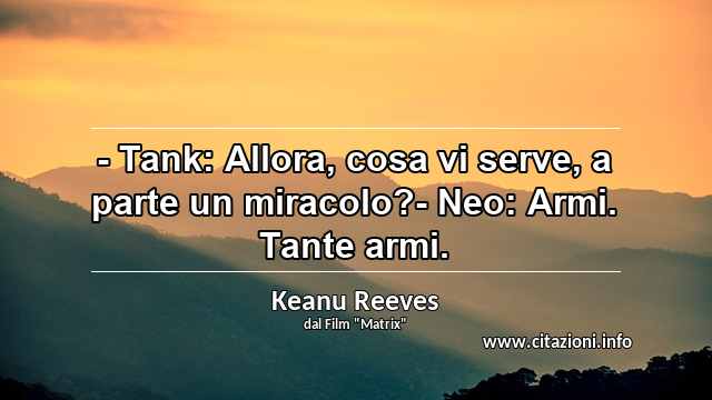 “- Tank: Allora, cosa vi serve, a parte un miracolo?- Neo: Armi. Tante armi.”
