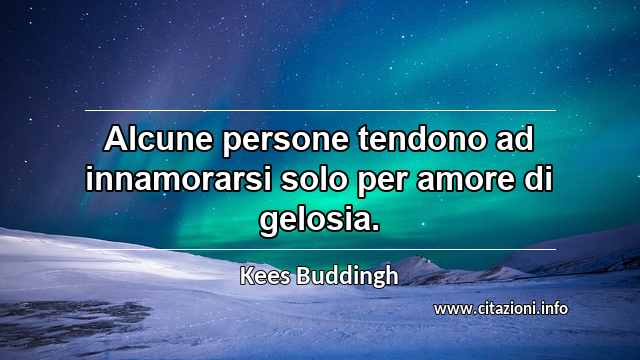 “Alcune persone tendono ad innamorarsi solo per amore di gelosia.”